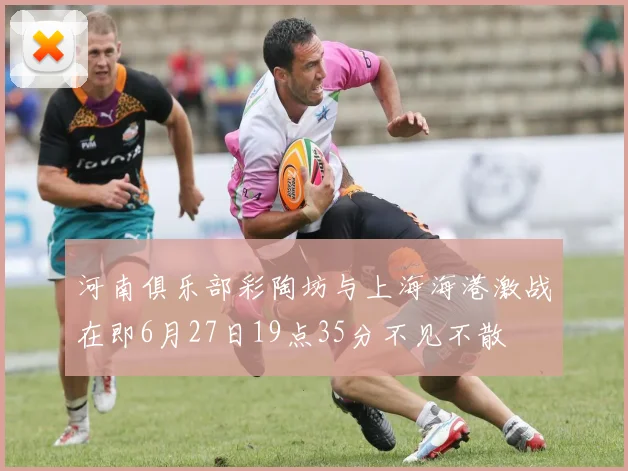 河南俱乐部彩陶坊与上海海港激战在即6月27日19点35分不见不散