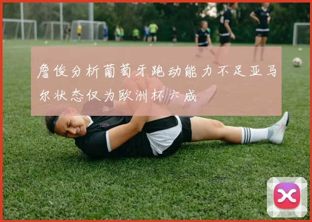 詹俊分析葡萄牙跑动能力不足亚马尔状态仅为欧洲杯六成
