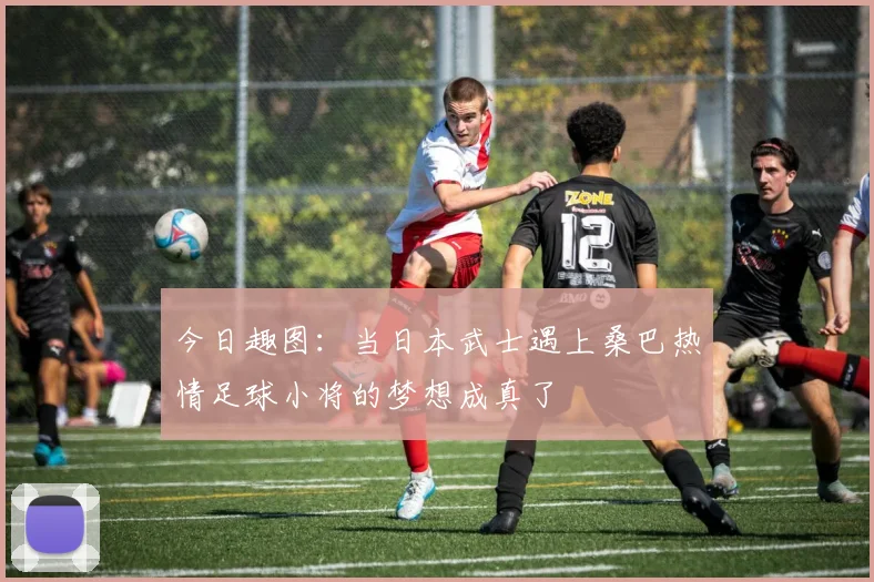 今日趣图：当日本武士遇上桑巴热情足球小将的梦想成真了