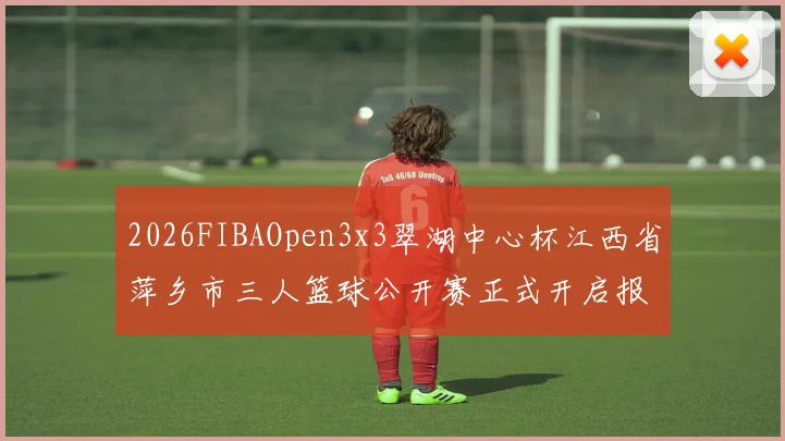 2026FIBAOpen3x3翠湖中心杯江西省萍乡市三人篮球公开赛正式开启报名通道