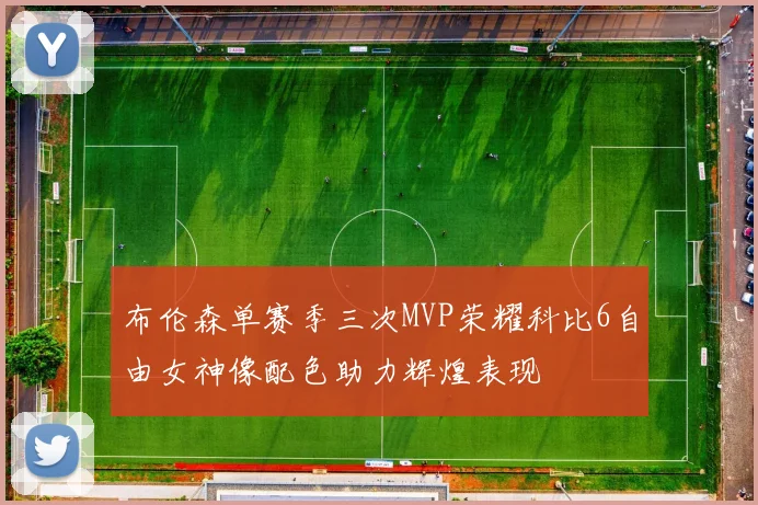 布伦森单赛季三次MVP荣耀科比6自由女神像配色助力辉煌表现