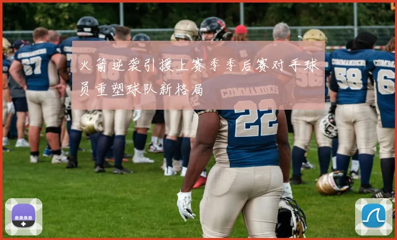 火箭逆袭引援上赛季季后赛对手球员重塑球队新格局