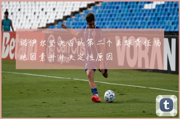 诺伊尔坚决否认第二个丢球责任场地因素并非决定性原因