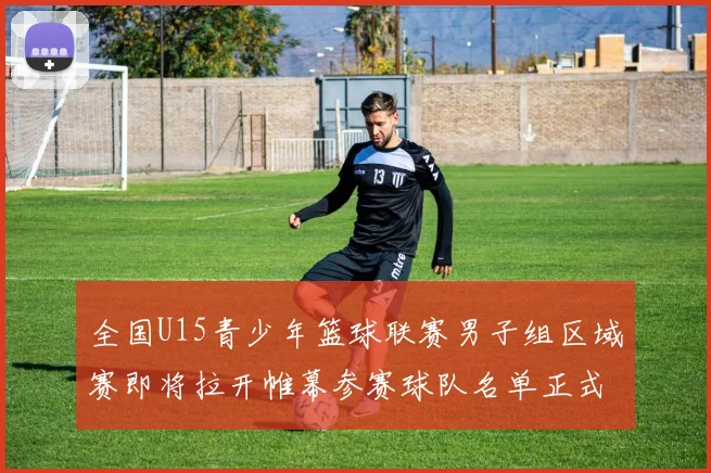 全国U15青少年篮球联赛男子组区域赛即将拉开帷幕参赛球队名单正式公布