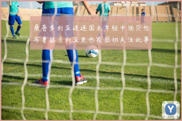 桑普多利亚追逐国米年轻中场贝伦布鲁赫卡利亚里也在密切关注此事