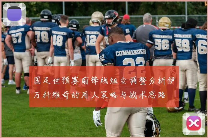国足世预赛前锋线组合调整分析伊万科维奇的用人策略与战术思路