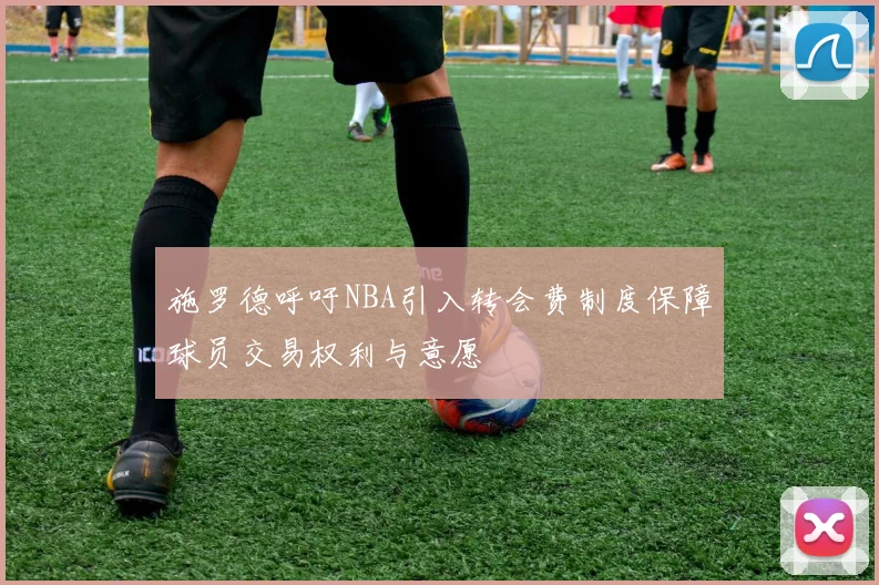 施罗德呼吁NBA引入转会费制度保障球员交易权利与意愿