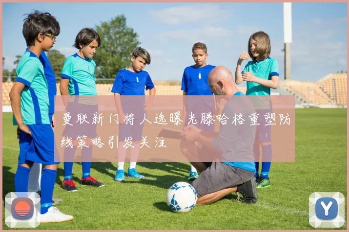 曼联新门将人选曝光滕哈格重塑防线策略引发关注