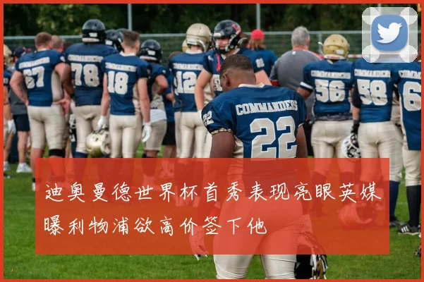 迪奥曼德世界杯首秀表现亮眼英媒曝利物浦欲高价签下他