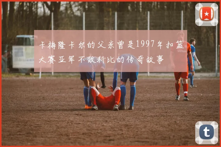 卡梅隆卡尔的父亲曾是1997年扣篮大赛亚军不敌科比的传奇故事