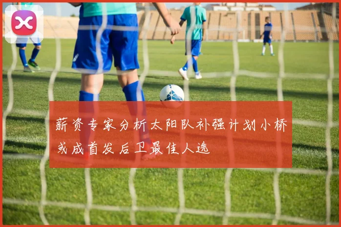 薪资专家分析太阳队补强计划小桥或成首发后卫最佳人选