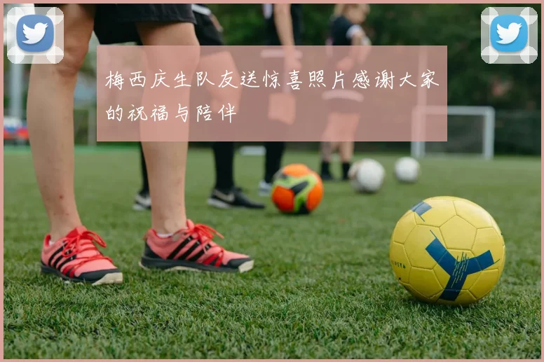 梅西庆生队友送惊喜照片感谢大家的祝福与陪伴