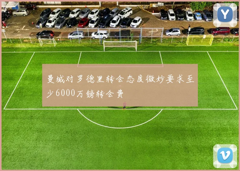 曼城对罗德里转会态度微妙要求至少6000万镑转会费